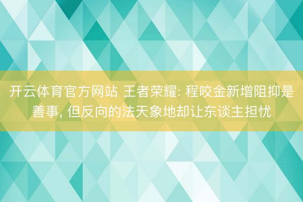 开云体育官方网站 王者荣耀: 程咬金新增阻抑是善事， 但反向的法天象地却让东谈主担忧