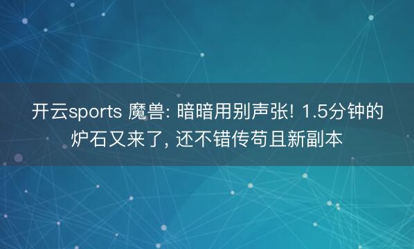 开云sports 魔兽: 暗暗用别声张! 1.5分钟的炉石又来了， 还不错传苟且新副本