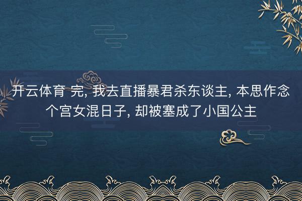 开云体育 完， 我去直播暴君杀东谈主，<a href=