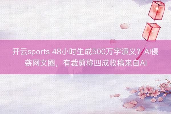 开云sports 48小时生成500万字演义？AI侵袭网文圈，有裁剪称四成收稿来自AI