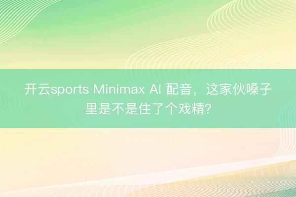 开云sports Minimax AI 配音，这家伙嗓子里是不是住了个戏精？