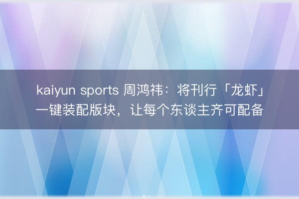 kaiyun sports 周鸿祎：将刊行「龙虾」一键装配版块，让每个东谈主齐可配备