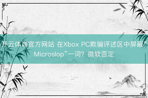 开云体育官方网站 在Xbox PC欺骗评述区中屏蔽“Microslop”一词？微软否定