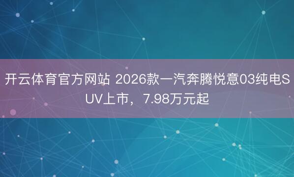 开云体育官方网站 2026款一汽奔腾悦意03纯电SUV上市，7.98万元起