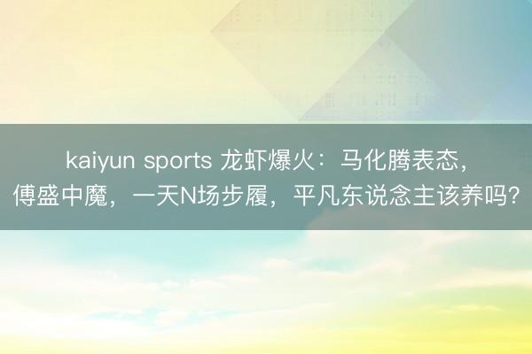 kaiyun sports 龙虾爆火:马化腾表态,傅盛中魔,一天N场步履,平凡东说念主该养吗?