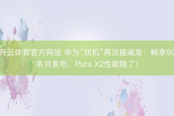 开云体育官方网站 华为“双机”再次被阐发：畅享90本月发布，Pura X2性能稳了！