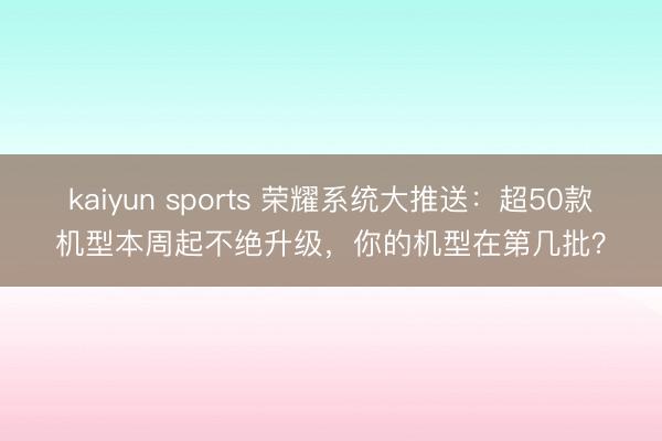 kaiyun sports 荣耀系统大推送：超50款机型本周起不绝升级，你的机型在第几批？