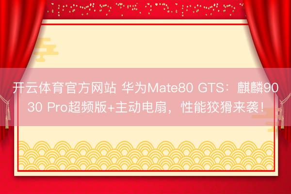 开云体育官方网站 华为Mate80 GTS：麒麟9030 Pro超频版+主动电扇，性能狡猾来袭！