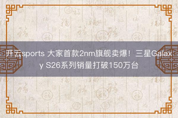 开云sports 大家首款2nm旗舰卖爆！三星Galaxy S26系列销量打破150万台