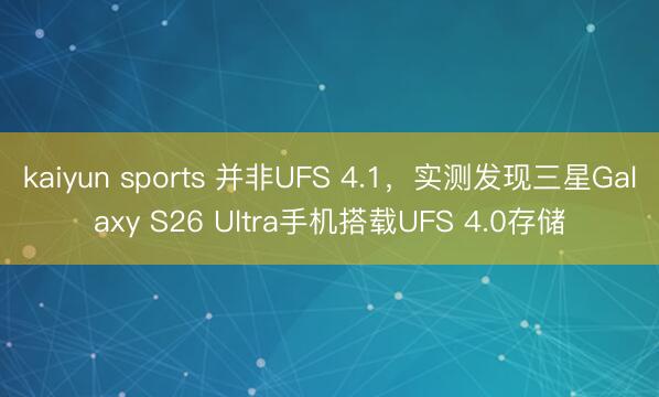 kaiyun sports 并非UFS 4.1，实测发现三星Galaxy S26 Ultra手机搭载UFS 4.0存储