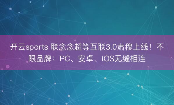 开云sports 联念念超等互联3.0肃穆上线！不限品牌：PC、安卓、iOS无缝相连
