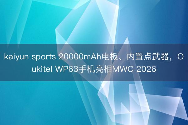 kaiyun sports 20000mAh电板、内置点武器，Oukitel WP63手机亮相MWC 2026