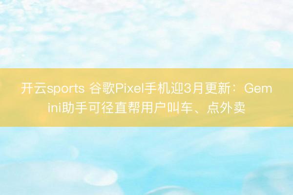 开云sports 谷歌Pixel手机迎3月更新：Gemini助手可径直帮用户叫车、点外卖