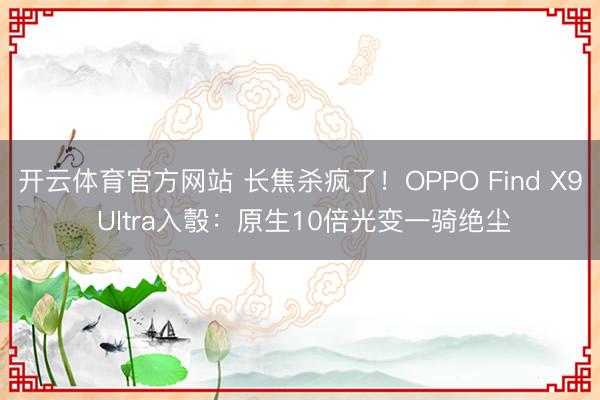 开云体育官方网站 长焦杀疯了！OPPO Find X9 Ultra入彀：原生10倍光变一骑绝尘