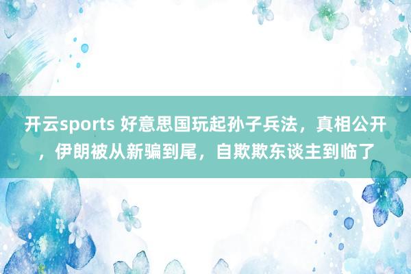 开云sports 好意思国玩起孙子兵法,真相公开,伊朗被从新骗到尾,自欺欺东谈主到临了