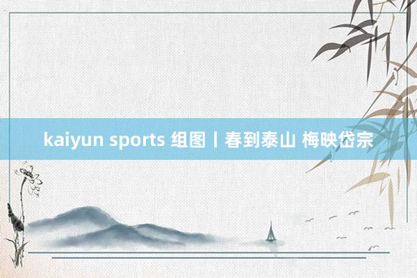 kaiyun sports 组图丨春到泰山 梅映岱宗