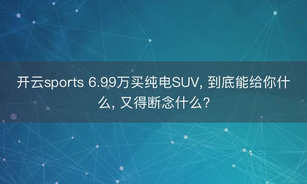 开云sports 6.99万买纯电SUV, 到底能给你什么, 又得断念什么?