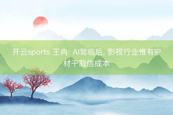 开云sports 王冉: AI驾临后， 影视行业惟有IP材干取信成本