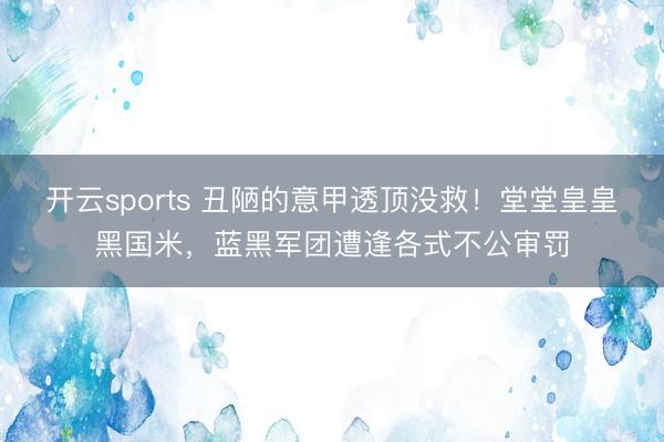 开云sports 丑陋的意甲透顶没救！堂堂皇皇黑国米，蓝黑军团遭逢各式不公审罚
