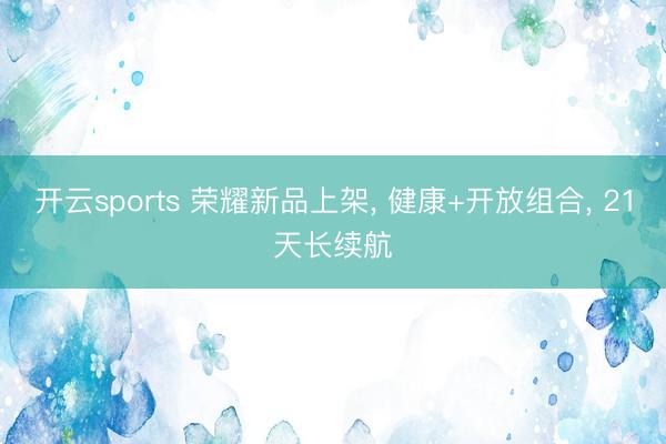 开云sports 荣耀新品上架, 健康+开放组合, 21天长续航