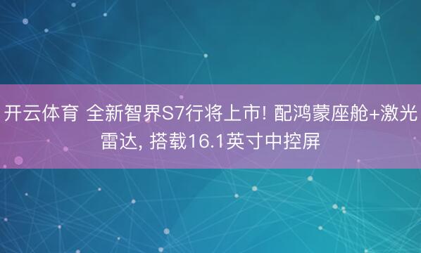 开云体育 全新智界S7行将上市! 配鸿蒙座舱+激光雷达, 搭载16.1英寸中控屏