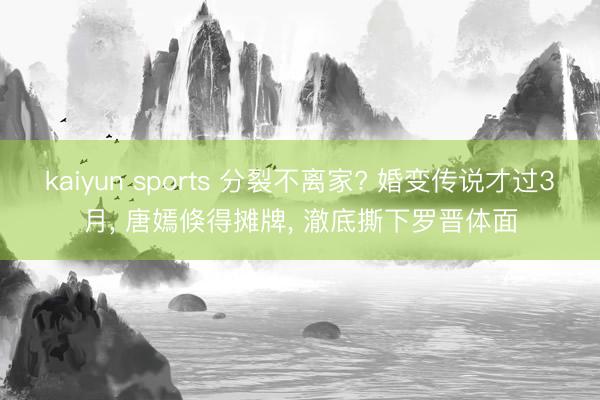 kaiyun sports 分裂不离家? 婚变传说才过3月, 唐嫣倏得摊牌, 澈底撕下罗晋体面