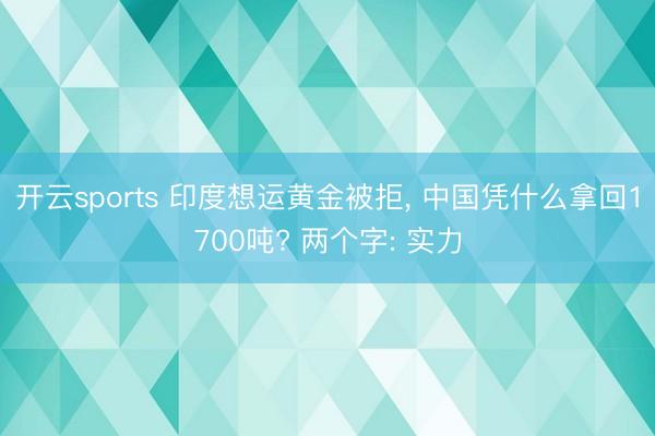开云sports 印度想运黄金被拒， 中国凭什么拿回1700吨? 两个字: 实力