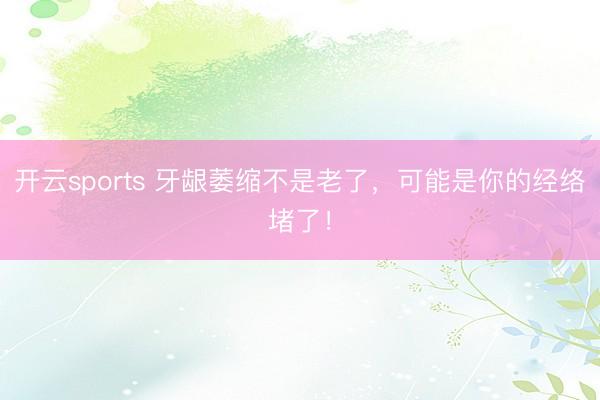 开云sports 牙龈萎缩不是老了,可能是你的经络堵了!