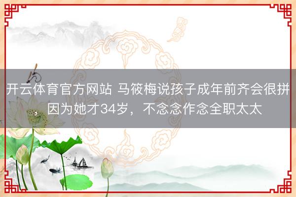 开云体育官方网站 马筱梅说孩子成年前齐会很拼，因为她才34岁，不念念作念全职太太