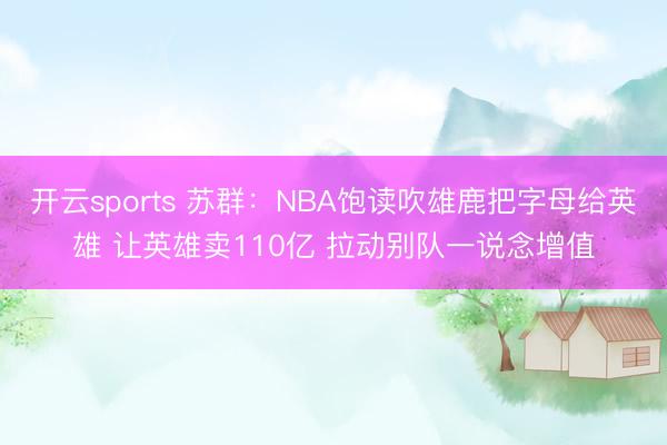 开云sports 苏群：NBA饱读吹雄鹿把字母给英雄 让英雄卖110亿 拉动别队一说念增值