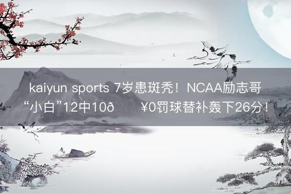 kaiyun sports 7岁患斑秃！NCAA励志哥“小白”12中10🔥0罚球替补轰下26分！