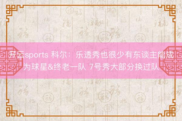 开云sports 科尔：乐透秀也很少有东谈主能成为球星&终老一队 7号秀大部分换过队
