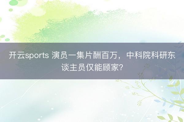 开云sports 演员一集片酬百万，中科院科研东谈主员仅能顾家？