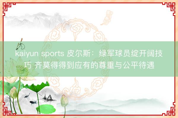 kaiyun sports 皮尔斯：绿军球员绽开阔技巧 齐莫得得到应有的尊重与公平待遇