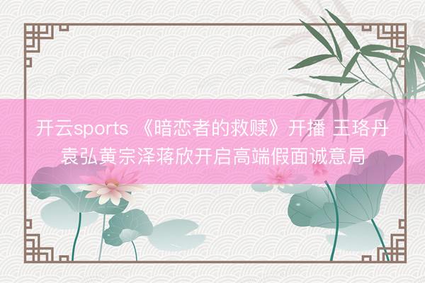 开云sports 《暗恋者的救赎》开播 王珞丹袁弘黄宗泽蒋欣开启高端假面诚意局