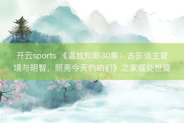 开云sports 《温故知新30集：古东谈主窘境与明智，照亮今天的咱们》之家庭处世篇