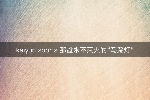 kaiyun sports 那盏永不灭火的“马蹄灯”