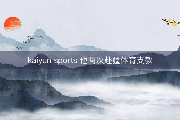 kaiyun sports 他两次赴疆体育支教