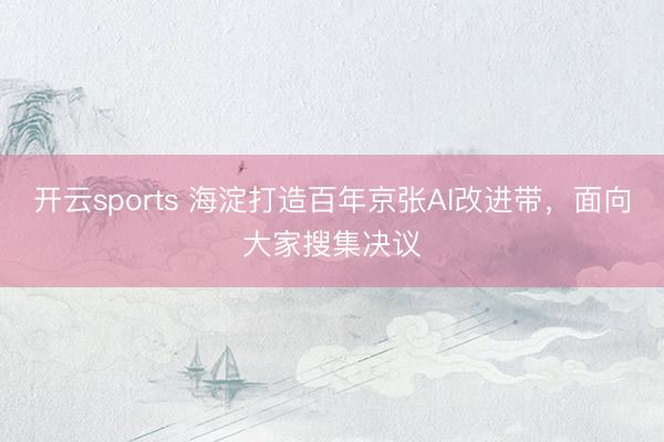 开云sports 海淀打造百年京张AI改进带,面向大家搜集决议