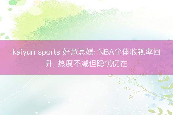 kaiyun sports 好意思媒: NBA全体收视率回升， 热度不减但隐忧仍在