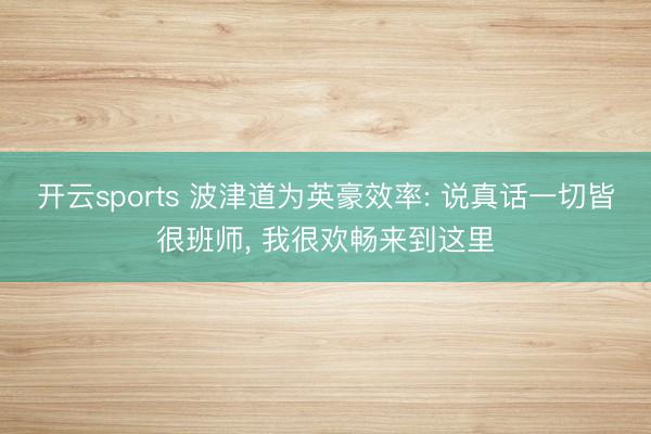 开云sports 波津道为英豪效率: 说真话一切皆很班师， 我很欢畅来到这里