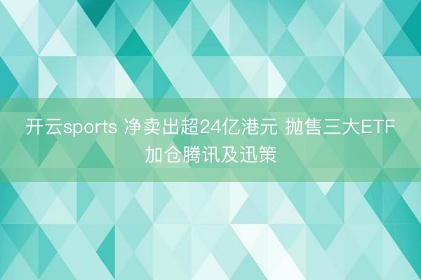 开云sports 净卖出超24亿港元 抛售三大ETF加仓腾讯及迅策