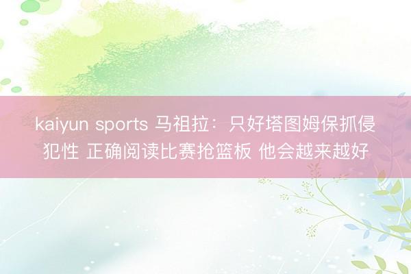 kaiyun sports 马祖拉：只好塔图姆保抓侵犯性 正确阅读比赛抢篮板 他会越来越好