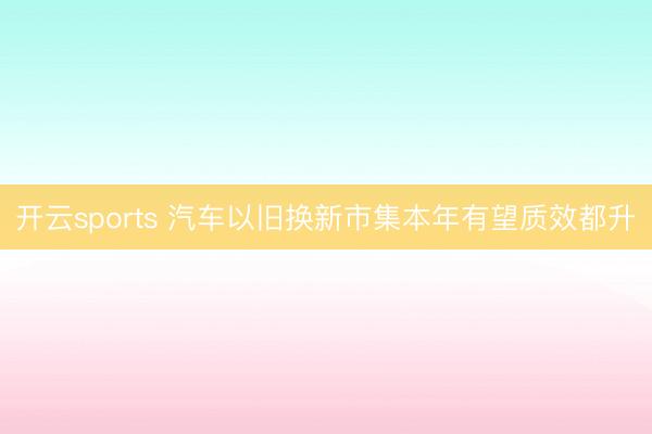 开云sports 汽车以旧换新市集本年有望质效都升