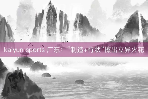 kaiyun sports 广东：“制造+行状”擦出立异火花