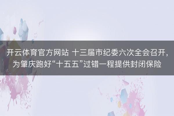 开云体育官方网站 十三届市纪委六次全会召开,为肇庆跑好“十五五”过错一程提供封闭保险