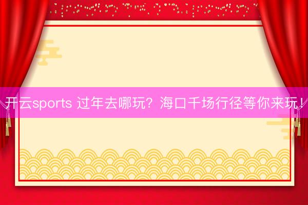 开云sports 过年去哪玩?海口千场行径等你来玩!