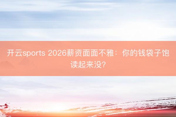 开云sports 2026薪资面面不雅：你的钱袋子饱读起来没？