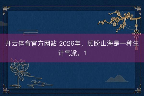 开云体育官方网站 2026年，顾盼山海是一种生计气派，1