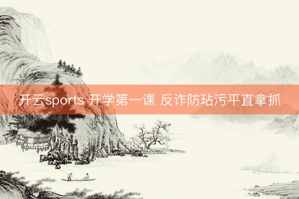 开云sports 开学第一课 反诈防玷污平直拿抓